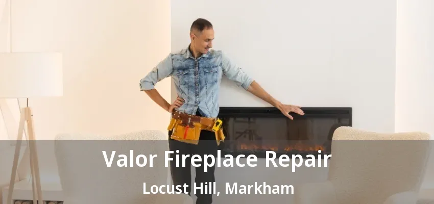 Valor Fireplace Repair Locust Hill, Markham - ON Valor Fireplace Repair Locust Hill, Markham - ON