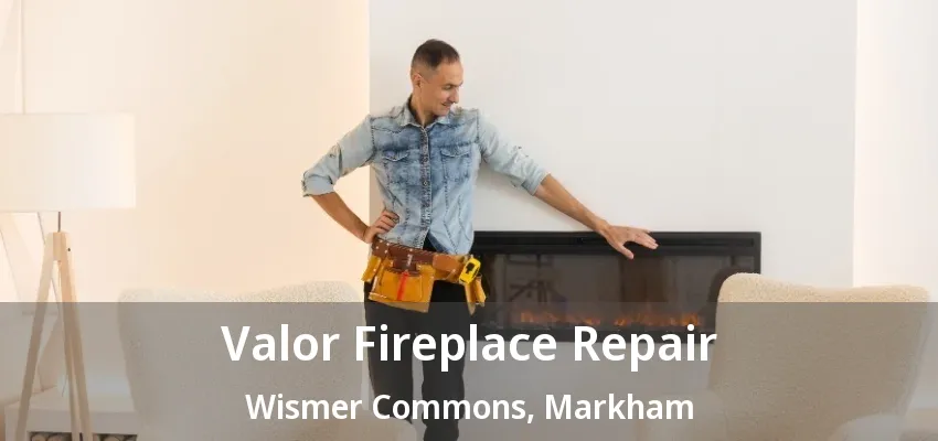 Valor Fireplace Repair Wismer Commons, Markham - ON Valor Fireplace Repair Wismer Commons, Markham - ON